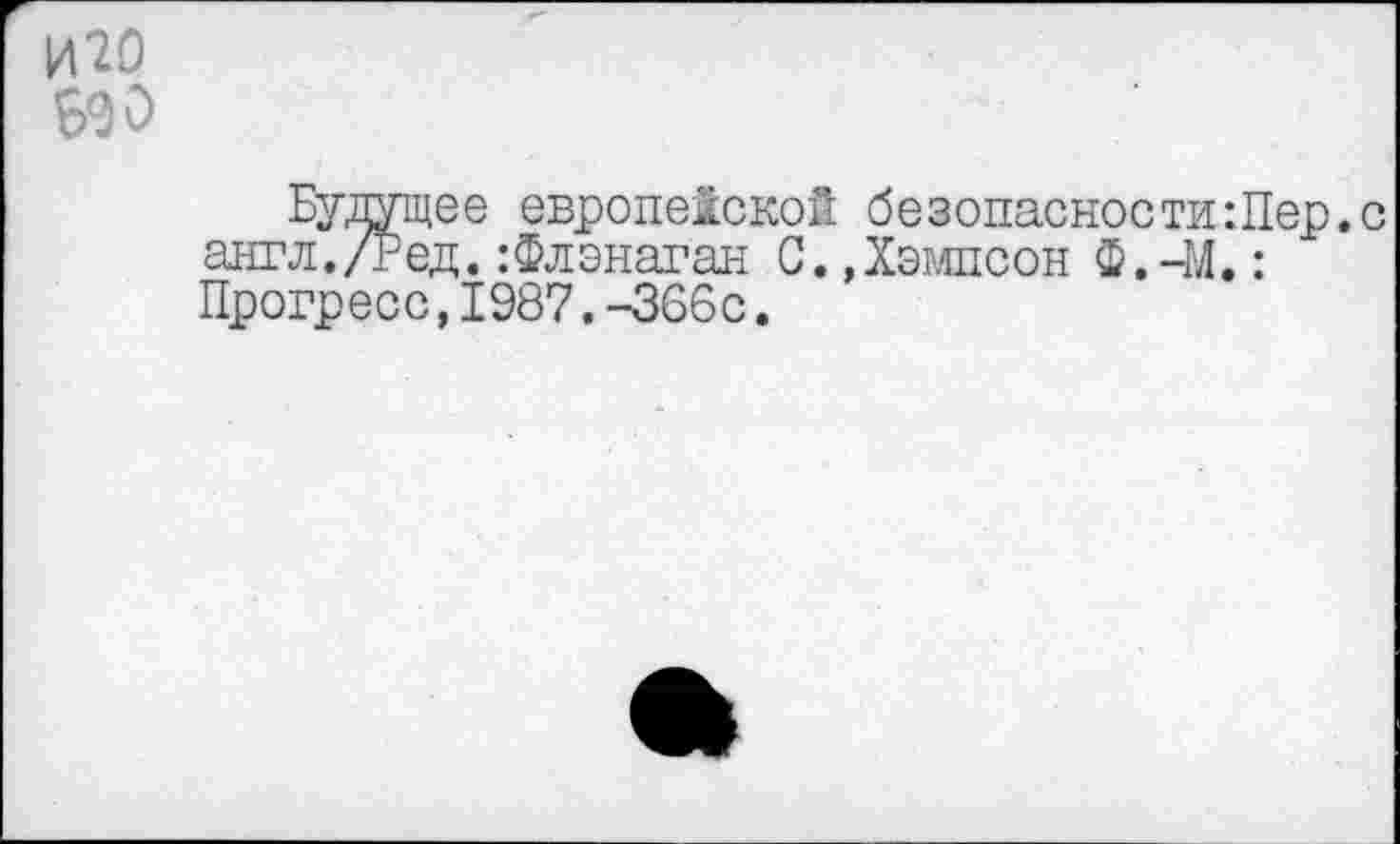 ﻿И20
Будущее европейской безопасности:Пер.с англ./Р ед.:Флэнаган С. »Хэмпсон Ф.-М.: Прогресс,1987.-366с.